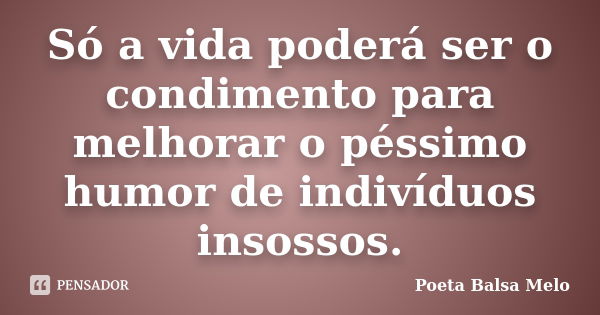 Só a vida poderá ser o condimento para melhorar o péssimo humor de indivíduos insossos.... Frase de Poeta Balsa Melo.