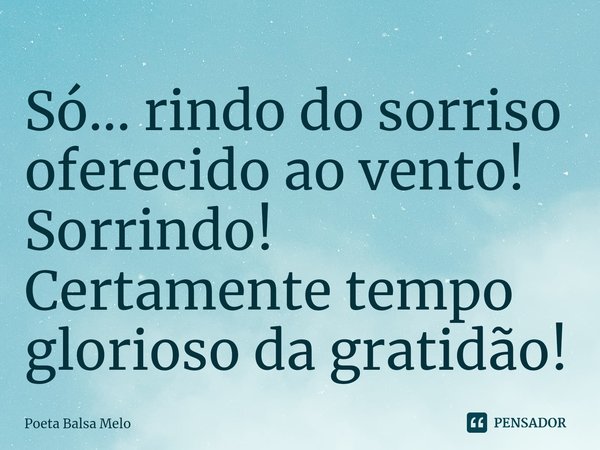 ⁠Só... rindo do sorriso oferecido ao vento! Sorrindo! Certamente tempo glorioso da gratidão!... Frase de Poeta Balsa Melo.