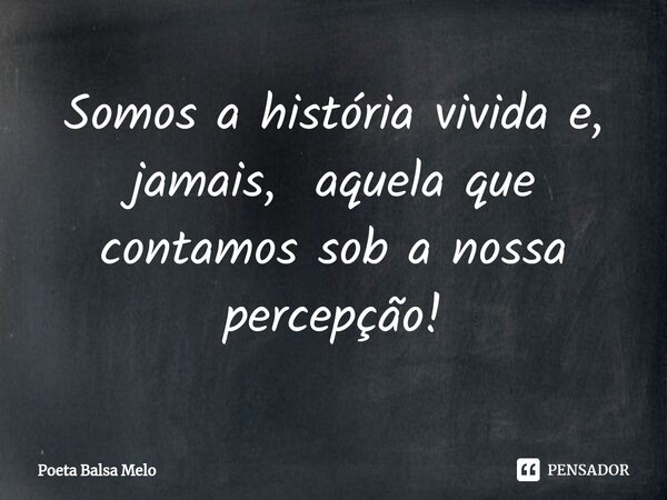 ⁠Somos a história vivida e, jamais, aquela que contamos sob a nossa percepção!... Frase de Poeta Balsa Melo.