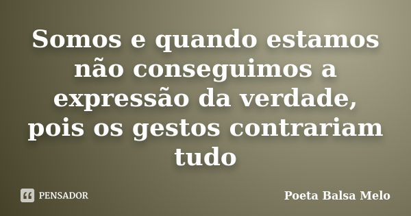 Somos e quando estamos não conseguimos a expressão da verdade, pois os gestos contrariam tudo... Frase de Poeta Balsa Melo.