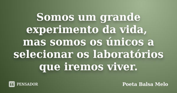 Somos um grande experimento da vida, mas somos os únicos a selecionar os laboratórios que iremos viver.... Frase de Poeta Balsa Melo.