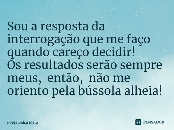 ⁠Sou a resposta da interrogação que me faço quando careço decidir! Os resultados serão sempre meus, então, não me oriento pela bússola alheia!... Frase de Poeta Balsa Melo.