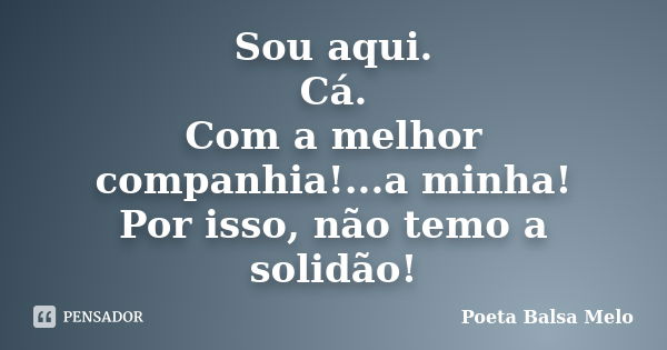 Sou aqui. Cá. Com a melhor companhia!...a minha! Por isso, não temo a solidão!... Frase de Poeta Balsa Melo.