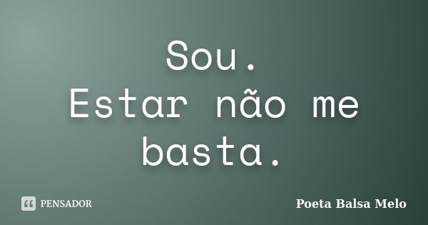 Sou. Estar não me basta.... Frase de Poeta Balsa Melo.