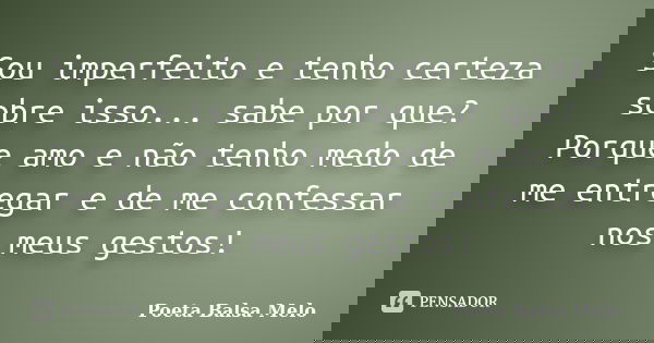 Sou imperfeito e tenho certeza sobre isso... sabe por que? Porque amo e não tenho medo de me entregar e de me confessar nos meus gestos!... Frase de Poeta Balsa Melo.