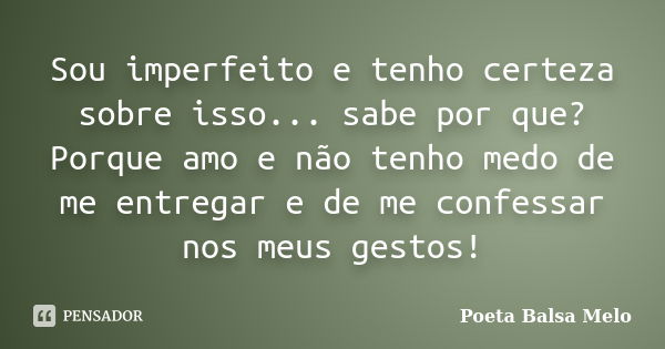 Sou imperfeito e tenho certeza sobre isso... sabe por que? Porque amo e não tenho medo de me entregar e de me confessar nos meus gestos!... Frase de Poeta Balsa Melo.