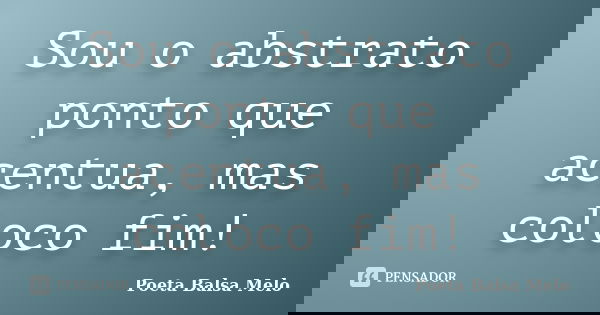 Sou o abstrato ponto que acentua, mas coloco fim!... Frase de Poeta Balsa Melo.