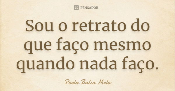 Sou o retrato do que faço mesmo quando nada faço.... Frase de Poeta Balsa Melo.