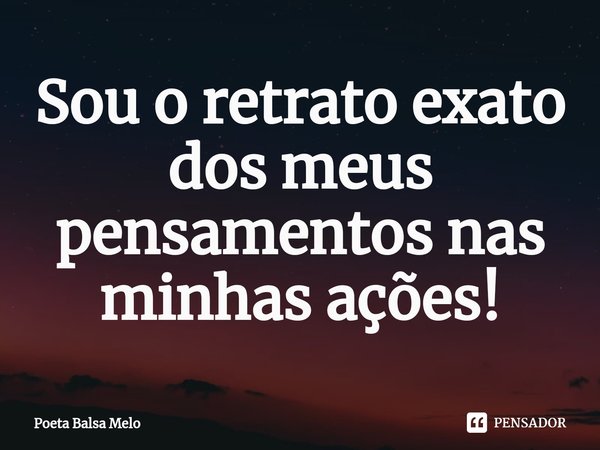 ⁠Sou o retrato exato dos meus pensamentos nas minhas ações!... Frase de Poeta Balsa Melo.