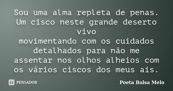 Sou uma alma repleta de penas. Um cisco neste grande deserto vivo movimentando com os cuidados detalhados para não me assentar nos olhos alheios com os vários c... Frase de Poeta Balsa Melo.