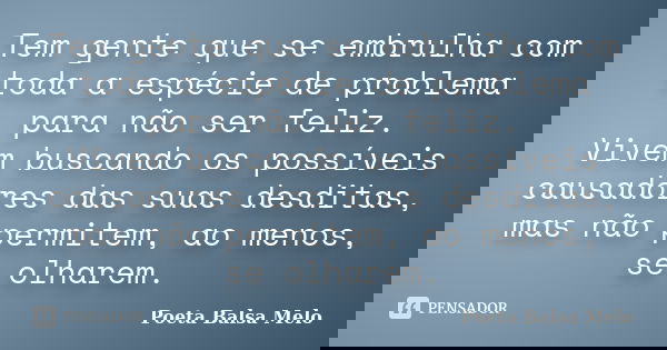 Tem gente que se embrulha com toda a espécie de problema para não ser feliz. Vivem buscando os possíveis causadores das suas desditas, mas não permitem, ao meno... Frase de Poeta Balsa Melo.