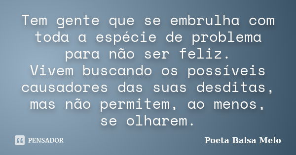 Tem gente que se embrulha com toda a espécie de problema para não ser feliz. Vivem buscando os possíveis causadores das suas desditas, mas não permitem, ao meno... Frase de Poeta Balsa Melo.