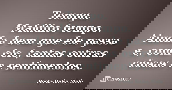 Tempo. Maldito tempo. Ainda bem que ele passa e, com ele, tantas outras coisas e sentimentos.... Frase de Poeta Balsa Melo.