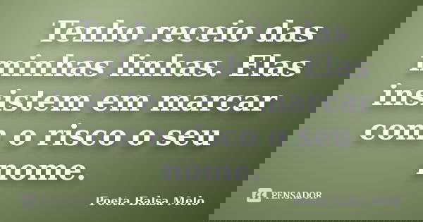 Tenho receio das minhas linhas. Elas insistem em marcar com o risco o seu nome.... Frase de Poeta Balsa Melo.