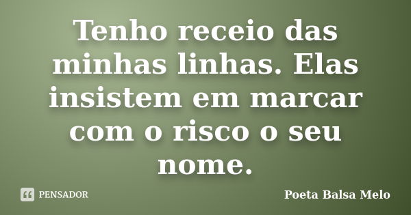 Tenho receio das minhas linhas. Elas insistem em marcar com o risco o seu nome.... Frase de Poeta Balsa Melo.