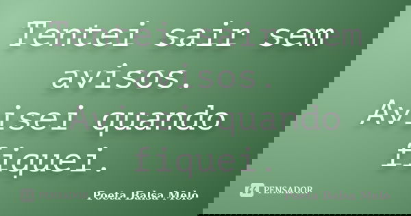 Tentei sair sem avisos. Avisei quando fiquei.... Frase de Poeta Balsa Melo.