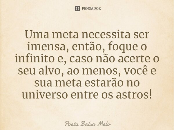 Uma meta necessita ser imensa, então, foque o infinito e, caso não acerte o seu alvo, ao menos, você e sua meta estarão no universo entre os astros!⁠... Frase de Poeta Balsa Melo.