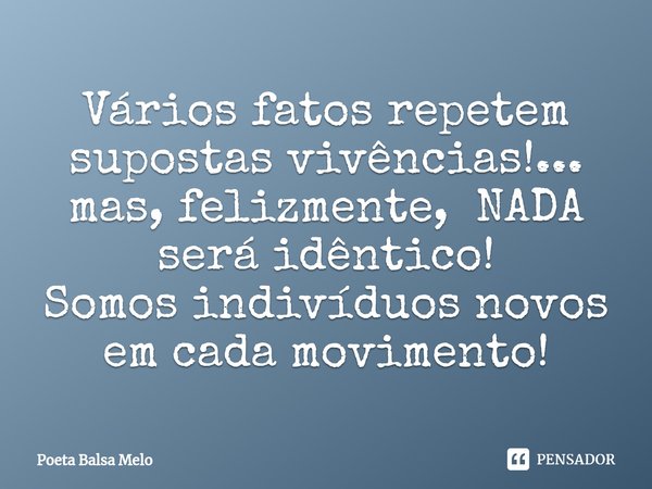 ⁠Vários fatos repetem supostas vivências!... mas, felizmente, NADA será idêntico! Somos indivíduos novos em cada movimento!... Frase de Poeta Balsa Melo.