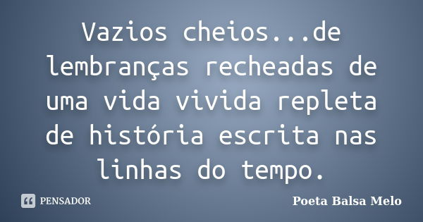 Vazios cheios...de lembranças recheadas de uma vida vivida repleta de história escrita nas linhas do tempo.... Frase de Poeta Balsa Melo.