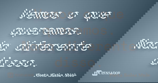 Vemos o que queremos. Nada diferente disso.... Frase de Poeta Balsa Melo.