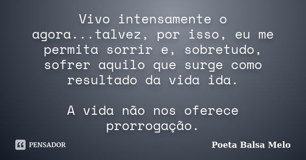 Vivo intensamente o agora...talvez, por isso, eu me permita sorrir e, sobretudo, sofrer aquilo que surge como resultado da vida ida. A vida não nos oferece pror... Frase de Poeta Balsa Melo.