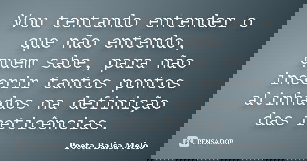 Vou tentando entender o que não entendo, quem sabe, para não inserir tantos pontos alinhados na definição das reticências.... Frase de Poeta Balsa Melo.