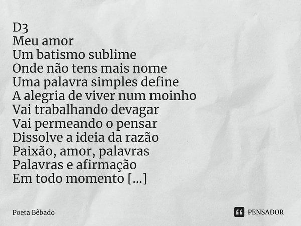 ⁠D3 Meu amor Um batismo sublime Onde não tens mais nome Uma palavra simples define A alegria de viver num moinho Vai trabalhando devagar Vai permeando o pensar ... Frase de Poeta Bêbado.