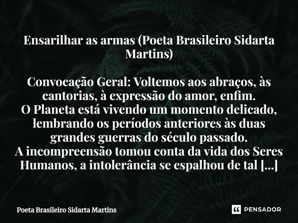 ⁠Ensarilhar as armas (Poeta Brasileiro Sidarta Martins) Convocação Geral: Voltemos aos abraços, às cantorias, à expressão do amor, enfim. O Planeta está vivendo... Frase de Poeta Brasileiro Sidarta Martins.