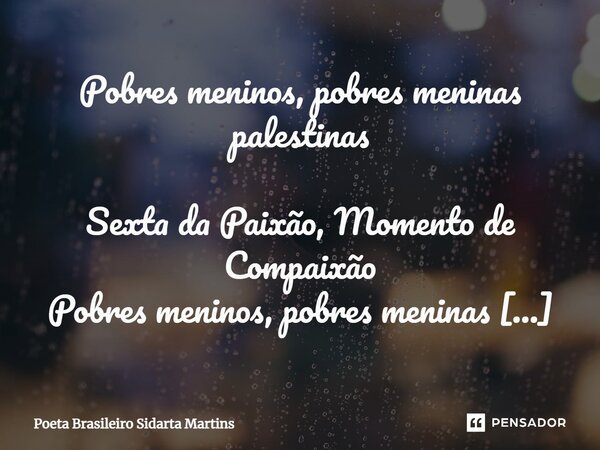 ⁠Pobres meninos, pobres meninas palestinas Sexta da Paixão, Momento de Compaixão Pobres meninos, pobres meninas Pobres crianças palestinas Impiedosamente assass... Frase de Poeta Brasileiro Sidarta Martins.