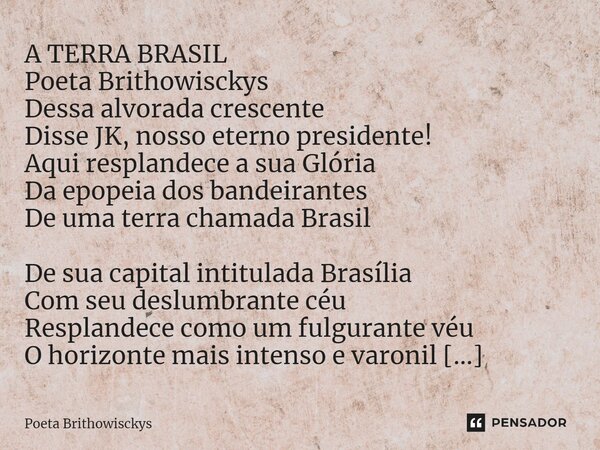 ⁠A TERRA BRASIL Poeta Brithowisckys Dessa alvorada crescente Disse JK, nosso eterno presidente! Aqui resplandece a sua Glória Da epopeia dos bandeirantes De uma... Frase de Poeta Brithowisckys.