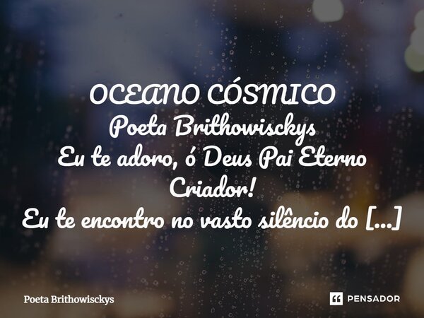 ⁠ OCEANO CÓSMICO Poeta Brithowisckys Eu te adoro, ó Deus Pai Eterno Criador! Eu te encontro no vasto silêncio do cosmo, onde as estrelas dançam em sinfonia. Eno... Frase de Poeta Brithowisckys.