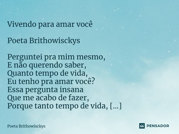 ⁠ Vivendo para amar você Poeta Brithowisckys Perguntei pra mim mesmo, E não querendo saber, Quanto tempo de vida, Eu tenho pra amar você? Essa pergunta insana Q... Frase de Poeta Brithowisckys.