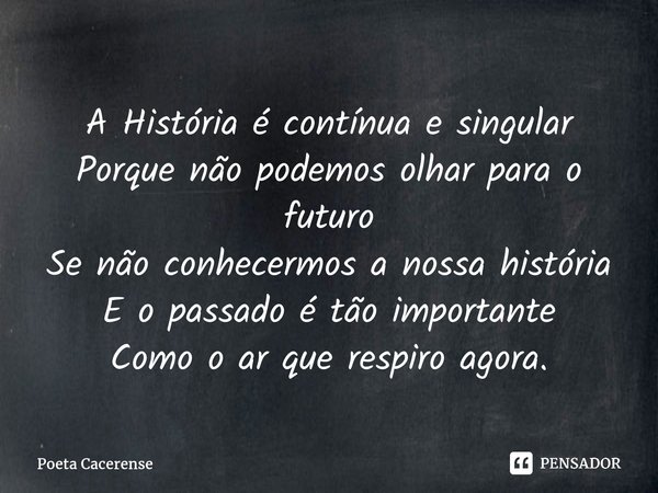 ⁠A História é contínua e singular Porque não podemos olhar para o futuro Se não conhecermos a nossa história E o passado é tão importante Como o ar que respiro ... Frase de Poeta Cacerense.