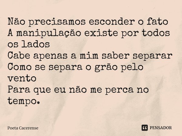 ⁠Não precisamos esconder o fato A manipulação existe por todos os lados Cabe apenas a mim saber separar Como se separa o grão pelo vento Para que eu não me perc... Frase de Poeta Cacerense.