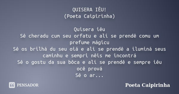 QUISERA IÊU! (Poeta Caipirinha) Quisera iêu Sê cheradu cum seu orfatu e alí se prendê comu um prefume mágicu Sê os brilhá du seu oiá e alí se prendê a iluminá s... Frase de Poeta Caipirinha.