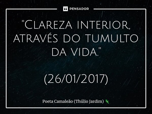 ⁠"Clareza interior, através do tumulto da vida." (26/01/2017)... Frase de Poeta Camaleão (Thúlio Jardim).