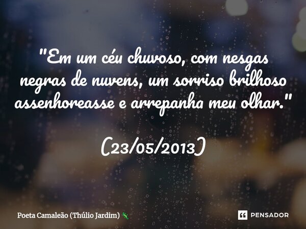 "Em um céu chuvoso, com nesgas negras de nuvens, um sorriso brilhoso assenhoreasse e arrepanha meu olhar." (23/05/2013)... Frase de Poeta Camaleão (Thúlio Jardim).