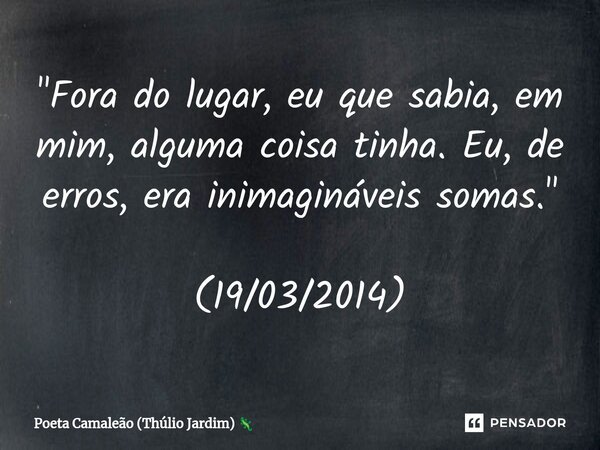 "Fora do lugar, eu que sabia, em mim, alguma coisa tinha. Eu, de erros, era inimagináveis somas." (19/03/2014)... Frase de Poeta Camaleão (Thúlio Jardim).