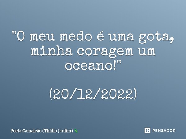 ⁠"O meu medo é uma gota, minha coragem um oceano!" (20/12/2022)... Frase de Poeta Camaleão (Thúlio Jardim).
