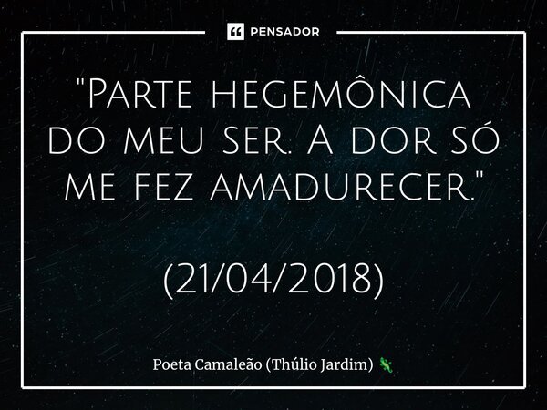 "⁠Parte hegemônica do meu ser. A dor só me fez amadurecer." (21/04/2018)... Frase de Poeta Camaleão (Thúlio Jardim).