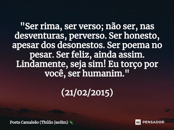 "Ser rima, ser verso; não ser, nas desventuras, perverso. Ser honesto, apesar dos desonestos. Ser poema no pesar. Ser feliz, ainda assim. Lindamente, seja ... Frase de Poeta Camaleão (Thúlio Jardim).