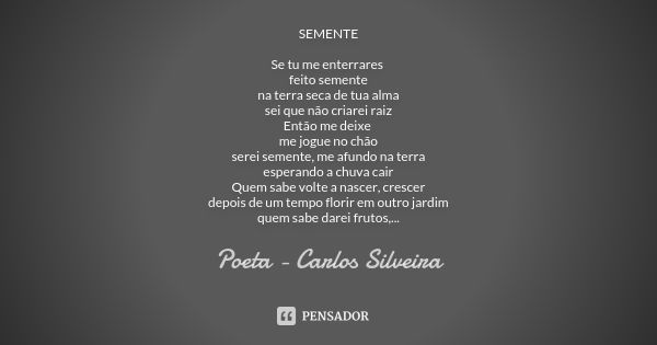 SEMENTE Se tu me enterrares feito semente na terra seca de tua alma sei que não criarei raiz Então me deixe me jogue no chão serei semente, me afundo na terra e... Frase de Poeta - Carlos Silveira.