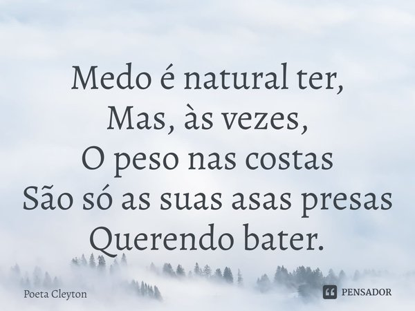 ⁠Medo é natural ter,
Mas, às vezes,
O peso nas costas
São só as suas asas presas
Querendo bater.... Frase de Poeta Cleyton.