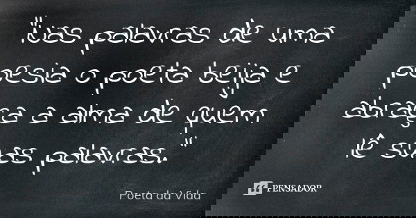 "Nas palavras de uma poesia o poeta beija e abraça a alma de quem lê suas palavras."... Frase de Poeta da Vida.