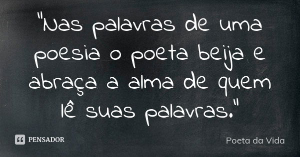 "Nas palavras de uma poesia o poeta beija e abraça a alma de quem lê suas palavras."... Frase de Poeta da Vida.