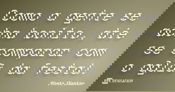 Como a gente se acha bonito, até se comparar com o galã da festa!... Frase de Poeta Dantas.