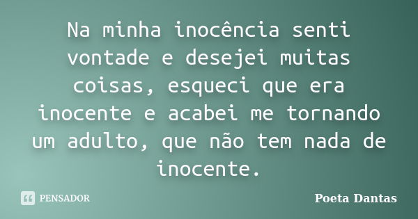 Na minha inocência senti vontade e desejei muitas coisas, esqueci que era inocente e acabei me tornando um adulto, que não tem nada de inocente.... Frase de Poeta Dantas.