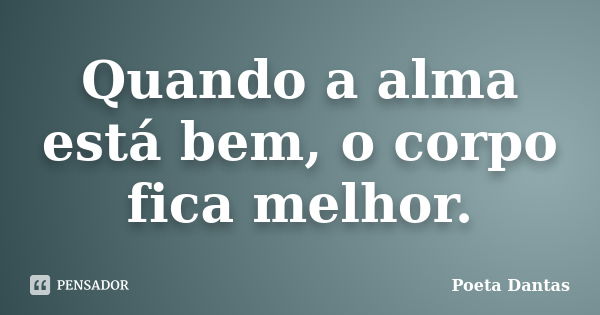 Quando a alma está bem, o corpo fica melhor.... Frase de Poeta Dantas.