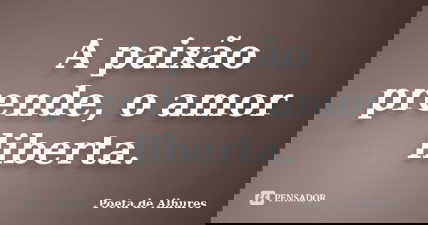 A paixão prende, o amor liberta.... Frase de Poeta de Alhures.
