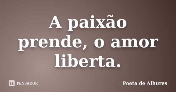 A paixão prende, o amor liberta.... Frase de Poeta de Alhures.